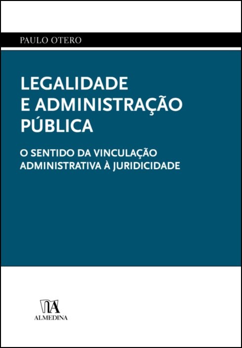 Legalidade e Administração Pública - O Sentido da Vinculação Administrativa à Juridicidade